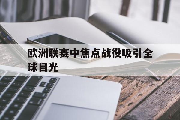 IM电竞游戏平台-欧洲联赛中焦点战役吸引全球目光的原因