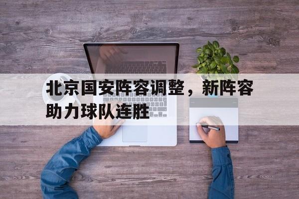IM电竞游戏平台-北京国安阵容调整,新阵容助力球队连胜是真的吗