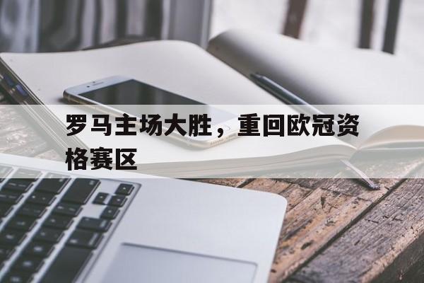 IM电竞官网-罗马主场大胜,重回欧冠资格赛区的是谁